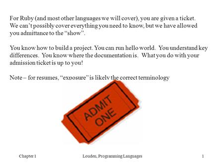 Chapter 1Louden, Programming Languages1 For Ruby (and most other languages we will cover), you are given a ticket. We can’t possibly cover everything you.