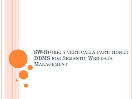 SW-S TORE : A VERTICALLY PARTITIONED DBMS FOR S EMANTIC W EB DATA M ANAGEMENT Surabhi Mithal Nipun Garg.