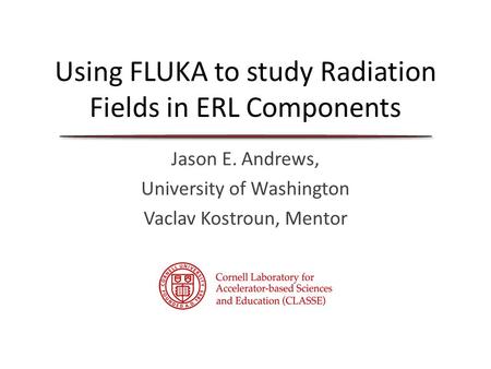 Using FLUKA to study Radiation Fields in ERL Components Jason E. Andrews, University of Washington Vaclav Kostroun, Mentor.