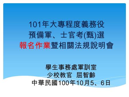 101年大專程度義務役 預備軍、士官考(甄)選 報名作業暨相關法規說明會 學生事務處軍訓室 少校教官 屈智齡 中華民國100年10月5、6日.