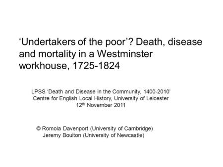 ‘Undertakers of the poor’? Death, disease and mortality in a Westminster workhouse, 1725-1824 © Romola Davenport (University of Cambridge) Jeremy Boulton.