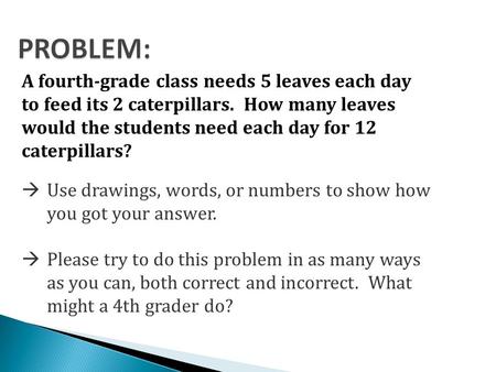 PROBLEM: A fourth-grade class needs 5 leaves each day to feed its 2 caterpillars. How many leaves would the students need each day for 12 caterpillars?