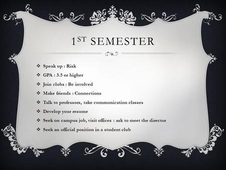 1 ST SEMESTER  Speak up : Risk  GPA : 3.5 or higher  Join clubs : Be involved  Make friends : Connections  Talk to professors, take communication.