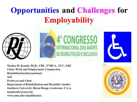 Opportunities and Challenges for Employability Madan M. Kundu, Ph.D., CRC, FNRCA, NCC, LRC Chair, Work and Employment Commission, Rehabilitation International.