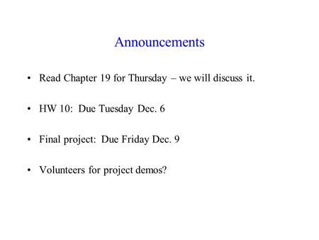 Announcements Read Chapter 19 for Thursday – we will discuss it. HW 10: Due Tuesday Dec. 6 Final project: Due Friday Dec. 9 Volunteers for project demos?