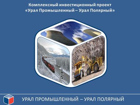 УРАЛ ПРОМЫШЛЕННЫЙ – УРАЛ ПОЛЯРНЫЙ Комплексный инвестиционный проект «Урал Промышленный – Урал Полярный»