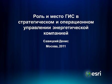 Роль и место ГИС в стратегическом и операционном управлении энергетической компанией Савицкий Денис Москва, 2011.