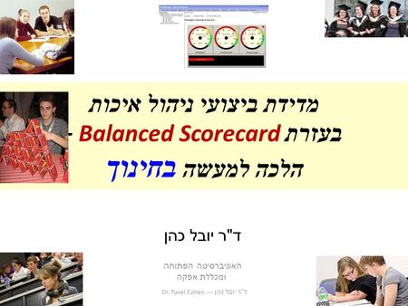 מדידת ביצועי ניהול איכות בעזרת Balanced Scorecard – הלכה למעשה בחינוך ד  ר יובל כהן האוניברסיטה הפתוחה ומכללת אפקה 1 ד  ר יובל כהן --- Dr. Yuval Cohen.