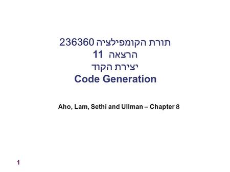 1 תורת הקומפילציה 236360 הרצאה 11 יצירת הקוד Code Generation Aho, Lam, Sethi and Ullman – Chapter 8.