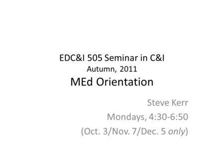 EDC&I 505 Seminar in C&I Autumn, 2011 MEd Orientation Steve Kerr Mondays, 4:30-6:50 (Oct. 3/Nov. 7/Dec. 5 only)