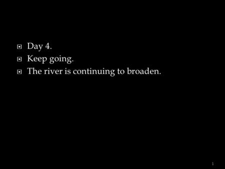  Day 4.  Keep going.  The river is continuing to broaden. 1.