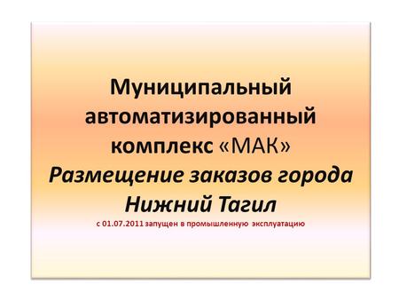 Муниципальный автоматизированный комплекс «МАК» Размещение заказов города Нижний Тагил с 01.07.2011 запущен в промышленную эксплуатацию.