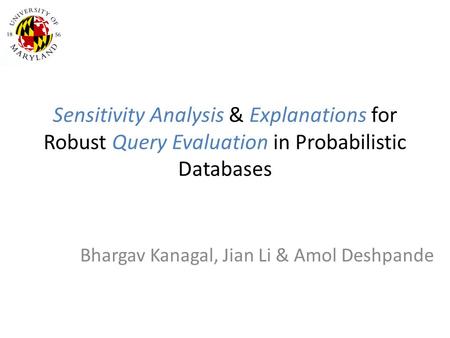 Sensitivity Analysis & Explanations for Robust Query Evaluation in Probabilistic Databases Bhargav Kanagal, Jian Li & Amol Deshpande.