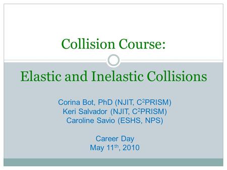 Collision Course: Elastic and Inelastic Collisions Corina Bot, PhD (NJIT, C 2 PRISM) Keri Salvador (NJIT, C 2 PRISM) Caroline Savio (ESHS, NPS) Career.