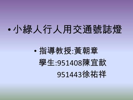 小綠人行人用交通號誌燈 指導教授:黃朝章 學生:951408陳宜歆 951443徐祐祥.