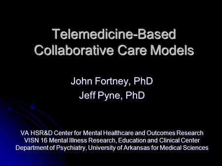 Telemedicine-Based Collaborative Care Models John Fortney, PhD Jeff Pyne, PhD VA HSR&D Center for Mental Healthcare and Outcomes Research VISN 16 Mental.