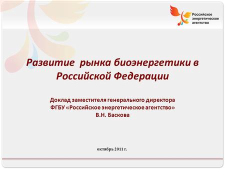 Октябрь 2011 г. Развитие рынка биоэнергетики в Российской Федерации Доклад заместителя генерального директора ФГБУ «Российское энергетическое агентство»