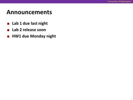 University of Washington Announcements Lab 1 due last night Lab 2 release soon HW1 due Monday night 1.