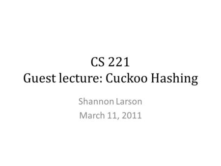 CS 221 Guest lecture: Cuckoo Hashing Shannon Larson March 11, 2011.