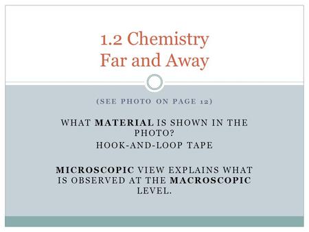 (SEE PHOTO ON PAGE 12) WHAT MATERIAL IS SHOWN IN THE PHOTO? HOOK-AND-LOOP TAPE MICROSCOPIC VIEW EXPLAINS WHAT IS OBSERVED AT THE MACROSCOPIC LEVEL. 1.2.