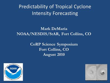 Predictability of Tropical Cyclone Intensity Forecasting Mark DeMaria NOAA/NESDIS/StAR, Fort Collins, CO CoRP Science Symposium Fort Collins, CO August.