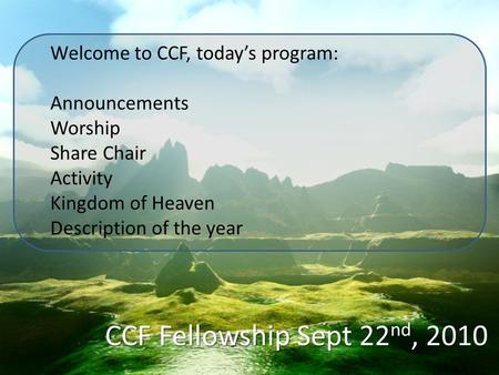 CCF Fellowship Sept 22 nd, 2010 Welcome to CCF, today’s program: Announcements Worship Share Chair Activity Kingdom of Heaven Description of the year.