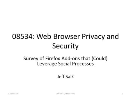 08534: Web Browser Privacy and Security Survey of Firefox Add-ons that (Could) Leverage Social Processes Jeff Salk 10/13/20091Jeff Salk (08534-F09)