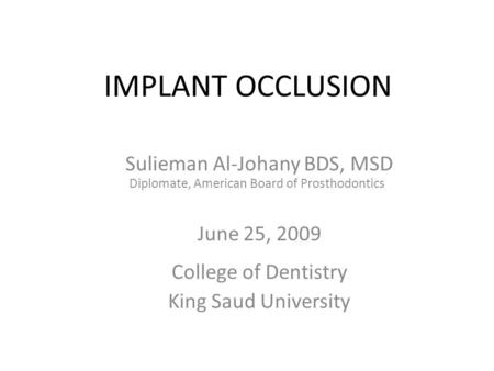 IMPLANT OCCLUSION Sulieman Al-Johany BDS, MSD Diplomate, American Board of Prosthodontics June 25, 2009 College of Dentistry King Saud University.