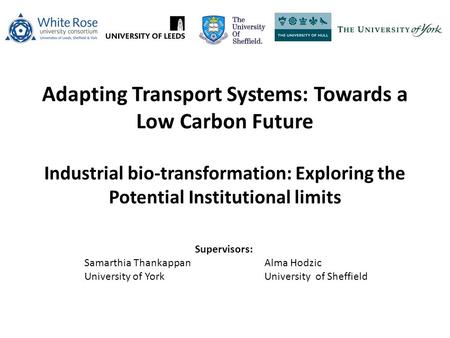 Adapting Transport Systems: Towards a Low Carbon Future Industrial bio-transformation: Exploring the Potential Institutional limits Supervisors: Samarthia.