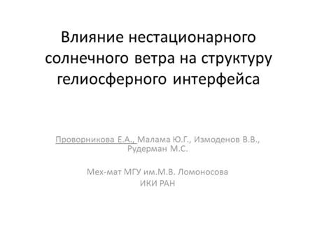 Влияние нестационарного солнечного ветра на структуру гелиосферного интерфейса Проворникова Е.А., Малама Ю.Г., Измоденов В.В., Рудерман М.С. Мех-мат МГУ.