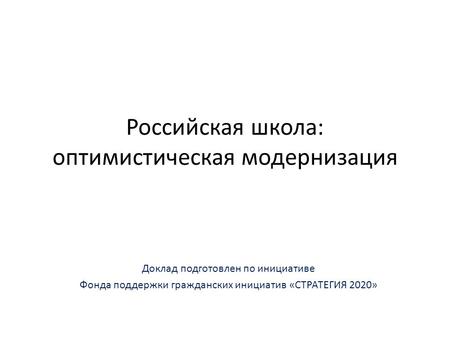 Российская школа: оптимистическая модернизация Доклад подготовлен по инициативе Фонда поддержки гражданских инициатив «СТРАТЕГИЯ 2020»