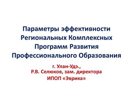 Параметры эффективности Региональных Комплексных Программ Развития Профессионального Образования г. Улан-Удэ., Р.В. Селюков, зам. директора ИПОП «Эврика»