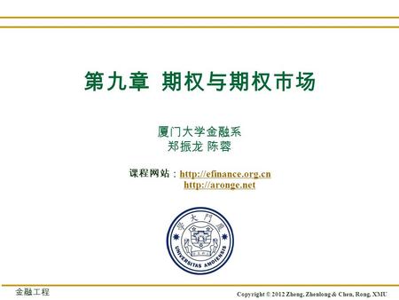 厦门大学金融系 郑振龙 陈蓉 课程网站：    Copyright © 2012 Zheng, Zhenlong & Chen, Rong, XMU 金融工程 第九章 期权与期权市场.