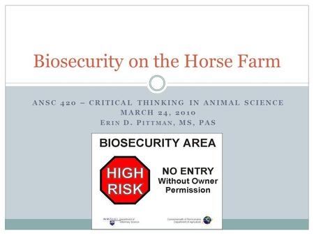 ANSC 420 – CRITICAL THINKING IN ANIMAL SCIENCE MARCH 24, 2010 E RIN D. P ITTMAN, MS, PAS Biosecurity on the Horse Farm.