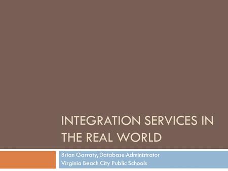 INTEGRATION SERVICES IN THE REAL WORLD Brian Garraty, Database Administrator Virginia Beach City Public Schools.