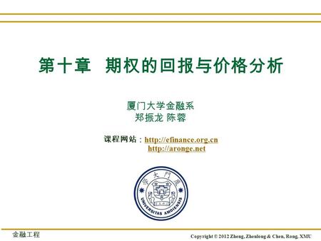 厦门大学金融系 郑振龙 陈蓉 课程网站：    Copyright © 2012 Zheng, Zhenlong & Chen, Rong, XMU 金融工程 第十章 期权的回报与价格分析.