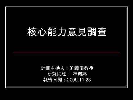 核心能力意見調查 計畫主持人：劉義周教授 研究助理： 林珮婷 報告日期： 2009.11.23. 調查案的目標與性質 調查的主要目的在進行宣傳，讓全校師生可以瞭 解何謂「課程地圖」與「核心能力」。 通識中心將核心能力主要區分為「學術訓練」、 「就業準備」、「公民文化養成」、「個人特質 提升」等四大面向，本調查依據此四大面向進一.