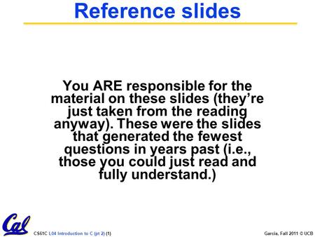 CS61C L04 Introduction to C (pt 2) (1) Garcia, Fall 2011 © UCB Reference slides You ARE responsible for the material on these slides (they’re just taken.