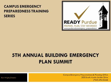 5TH ANNUAL BUILDING EMERGENCY PLAN SUMMIT Campus Emergency Preparedness & Planning Office 205 South Martin Jischke Drive (765) 494-0446 Ron Wright, Director.