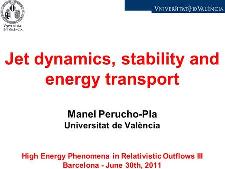 Jet dynamics, stability and energy transport Manel Perucho-Pla Universitat de València High Energy Phenomena in Relativistic Outflows III Barcelona - June.