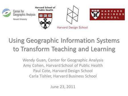 Using Geographic Information Systems to Transform Teaching and Learning Wendy Guan, Center for Geographic Analysis Amy Cohen, Harvard School of Public.