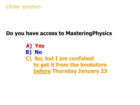 Do you have access to MasteringPhysics A) Yes B) No C) No, but I am confident to get it from the bookstore before Thursday January 23 Clicker question.