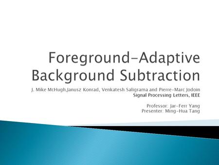 J. Mike McHugh,Janusz Konrad, Venkatesh Saligrama and Pierre-Marc Jodoin Signal Processing Letters, IEEE Professor: Jar-Ferr Yang Presenter: Ming-Hua Tang.