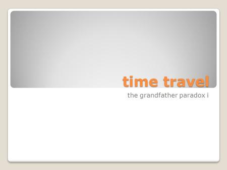 Time travel the grandfather paradox i. the grandfather paradox 1. If time travel is possible, then one can commit grampatricide before one’s father is.