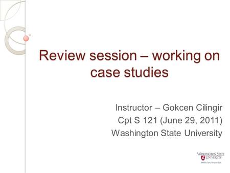 Review session – working on case studies Instructor – Gokcen Cilingir Cpt S 121 (June 29, 2011) Washington State University.