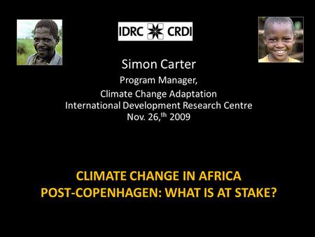 CLIMATE CHANGE IN AFRICA POST-COPENHAGEN: WHAT IS AT STAKE? Simon Carter Program Manager, Climate Change Adaptation International Development Research.