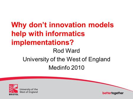 Why don’t innovation models help with informatics implementations? Rod Ward University of the West of England Medinfo 2010.