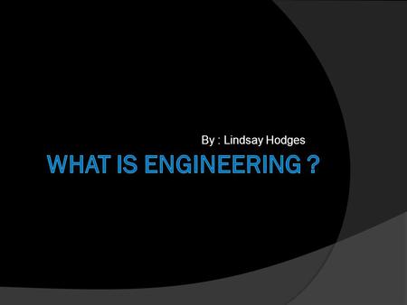 By : Lindsay Hodges. What Is Engineering? Engineering is the application of scientific and mathematical principles to practical ends such as the design,