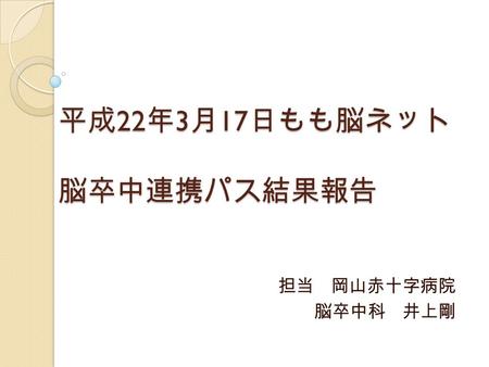 平成 22 年 3 月 17 日もも脳ネット 脳卒中連携パス結果報告 担当 岡山赤十字病院 脳卒中科 井上剛.