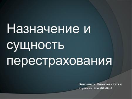 Назначение и сущность перестрахования Выполнили: Низовцова Катя и Королева Валя ФК-07-1.